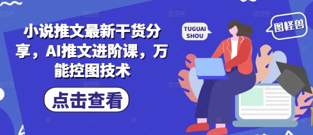 小说推文最新干货分享，AI推文进阶课，万能控图技术-创薯资源