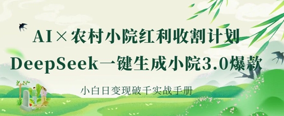AI+农村小院红利收割：DeepSeek一键生成小院3.0爆款，小白日变现破千实战手册-创薯资源