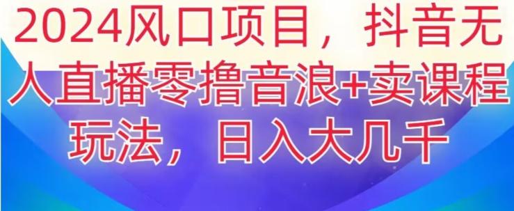 2024风口项目，抖音无人主播撸音浪+卖课程玩法，日入大几千【揭秘】-创薯资源