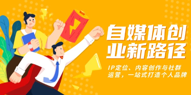 自媒体创业新路径：IP定位、内容创作与社群运营，一站式打造个人品牌-创薯资源