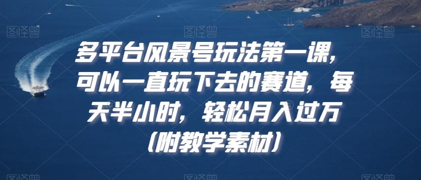 多平台风景号玩法第一课，可以一直玩下去的赛道，每天半小时，轻松月入过万（附教学素材）【揭秘】-创薯资源