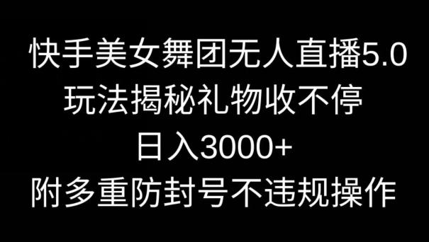快手美女舞团无人直播5.0玩法，礼物收不停，日入3000+，内附多重防封号不违规操作【揭秘】-创薯资源