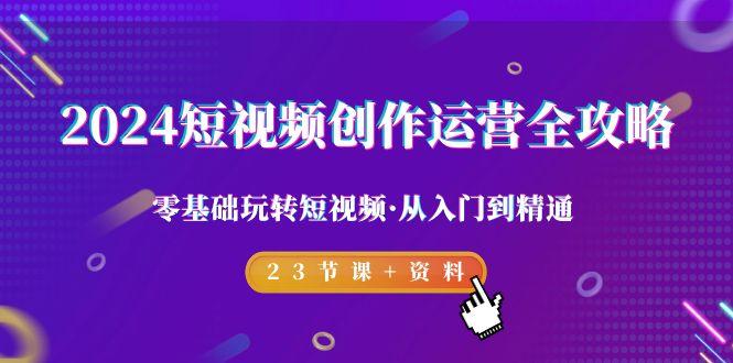 2024短视频-创作运营全攻略，零基础玩转短视频·从入门到精通-23节课+资料-创薯资源