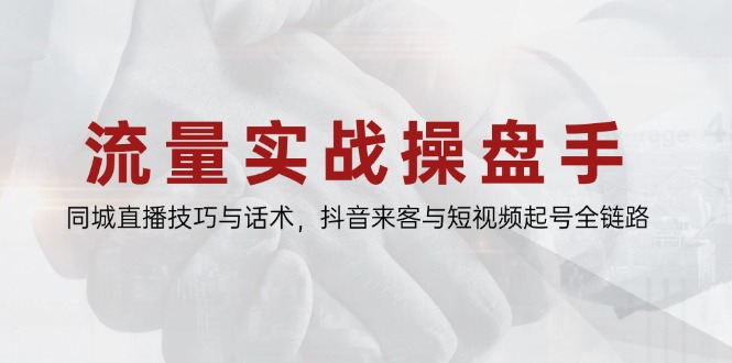 流量实战操盘手，同城直播技巧与话术，抖音来客与短视频起号全链路-创薯资源