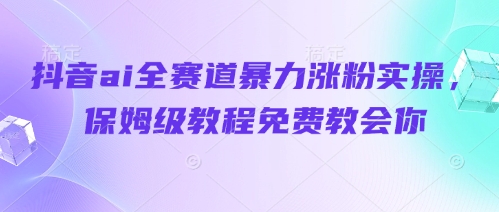 抖音ai全赛道暴力涨粉实操，保姆级教程免费教会你-创薯资源