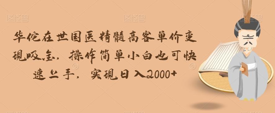 华佗在世国医精髓高客单价变现吸金，操作简单小白也可快速上手，实现日入2000+【揭秘】-创薯资源