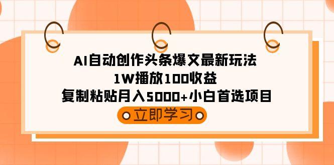 (9260期)AI自动创作头条爆文最新玩法 1W播放100收益 复制粘贴月入5000+小白首选项目-创薯资源