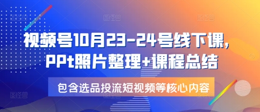 视频号10月23-24号线下课，PPt照片整理+课程总结，包含选品投流短视频等核心内容-创薯资源