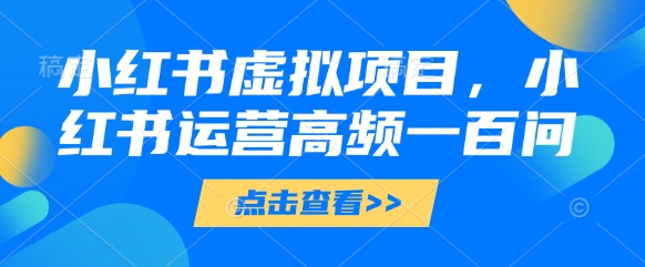 小红书虚拟项目，小红书运营高频一百问【文档】-创薯资源