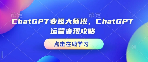 ChatGPT变现大师班，ChatGPT运营变现攻略-创薯资源
