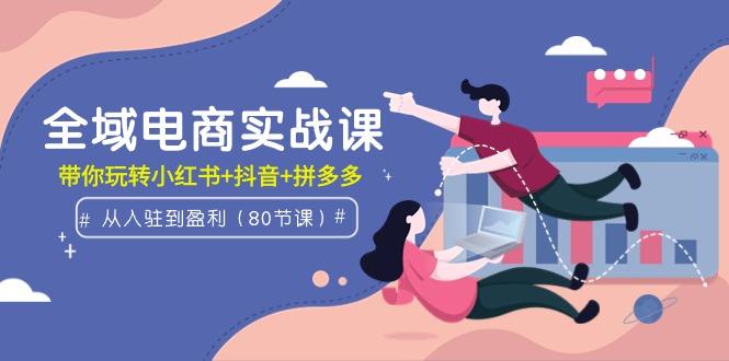 (9529期)全域电商实战课：从入驻到盈利，带你玩转小红书+抖音+拼多多(80节课)-创薯资源