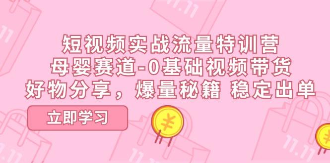 短视频实战流量特训营，母婴赛道-0基础带货，好物分享，爆量秘籍 稳定出单-创薯资源