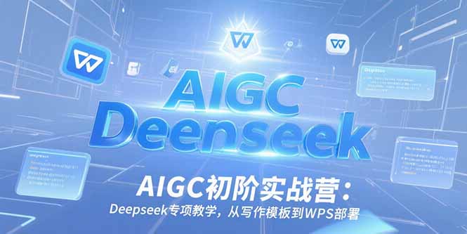 AIGC初阶实战营：Deepseek专项教学，从写作模板到WPS部署-创薯资源