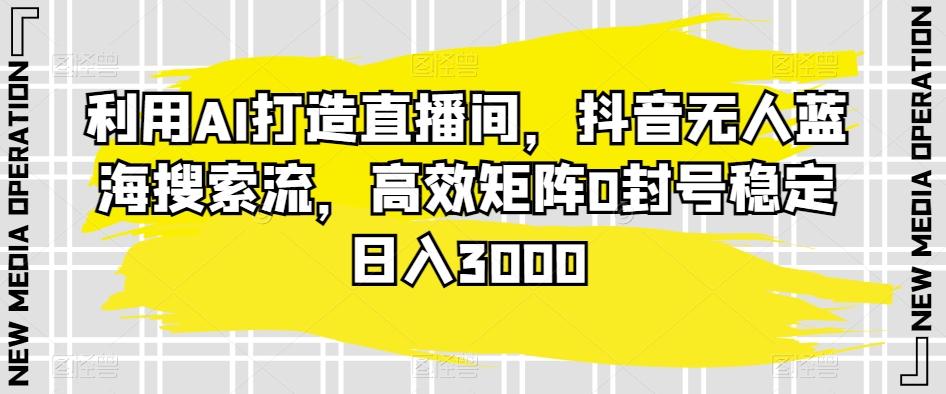 利用AI打造直播间，抖音无人蓝海搜索流，高效矩阵0封号稳定日入3000-创薯资源