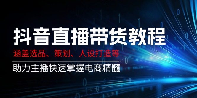 抖音直播带货教程：涵盖选品、策划、人设打造等,助力主播快速掌握电商精髓-创薯资源