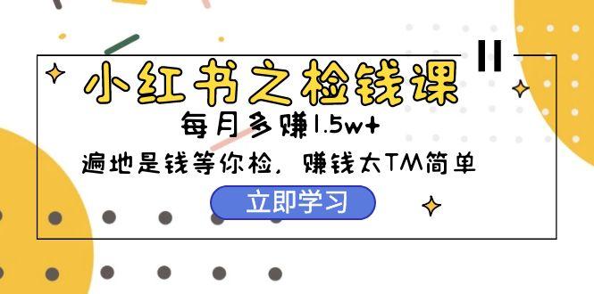 (9890期)小红书之检钱课：从0开始实测每月多赚1.5w起步，赚钱真的太简单了(98节)-创薯资源