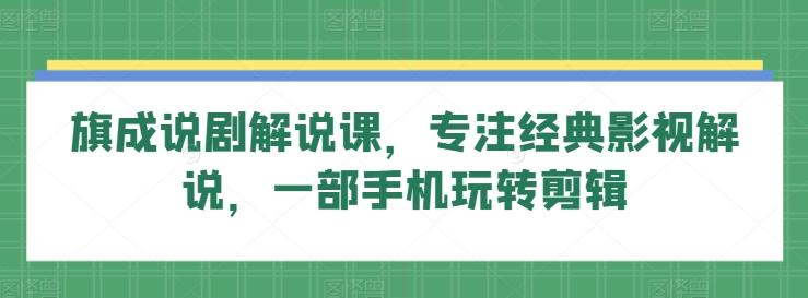 旗成说剧解说课，专注经典影视解说，一部手机玩转剪辑-创薯资源