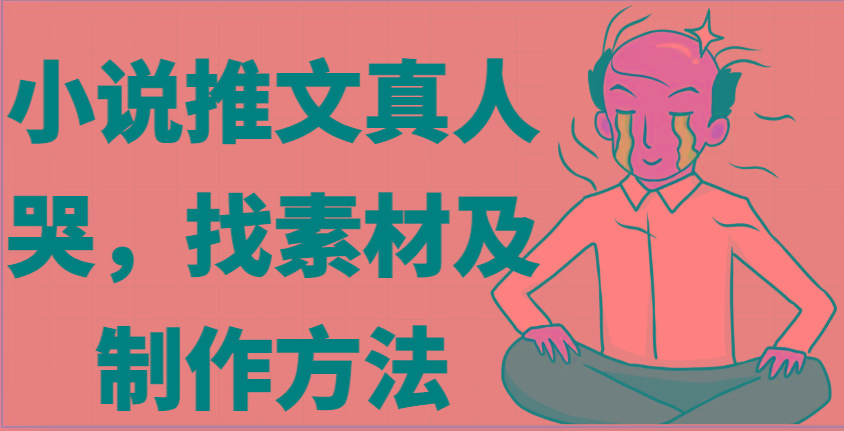 小说推文真人出镜哭，找素材及制作方法-创薯资源