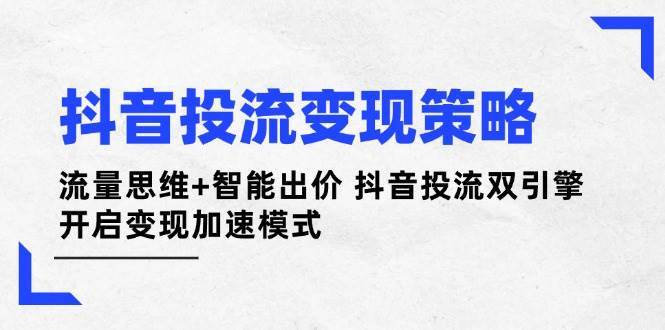 抖音投流变现策略：流量思维+智能出价 抖音投流双引擎 开启变现加速模式-创薯资源