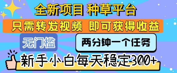 全新项目 种草平台 只需要转发任务视频 即可获得收益 新手小白每天稳定3张+【揭秘】-创薯资源