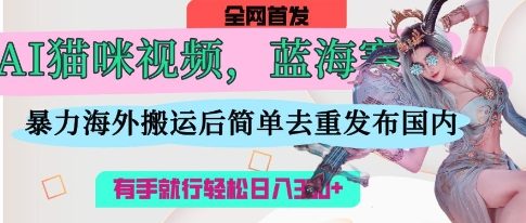 AI猫咪视频蓝海赛道，操作简单，直接海外搬运，简单去重，操作简单，有手就行日入3张-创薯资源