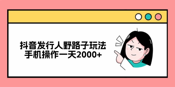 抖音发行人野路子玩法，手机操作一天2000+-创薯资源