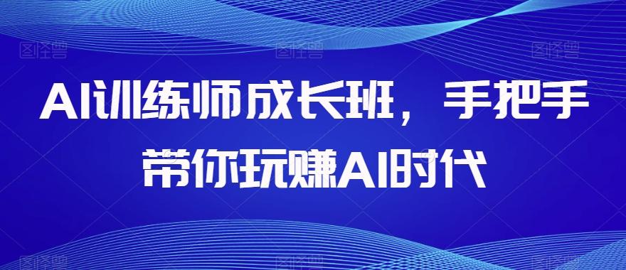 AI训练师成长班，手把手带你玩赚AI时代-创薯资源