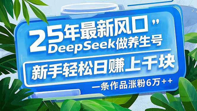 25年最新风口，用DeepSeek做养生号，新手轻松日赚上千块，一条作品涨粉…-创薯资源