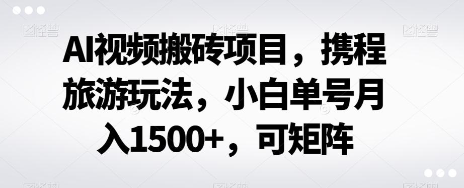 AI视频搬砖项目，携程旅游玩法，小白单号月入1500+，可矩阵-创薯资源