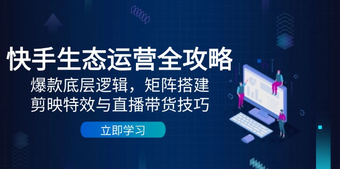 快手生态运营全攻略：爆款底层逻辑，矩阵搭建，剪映特效与直播带货技巧-创薯资源