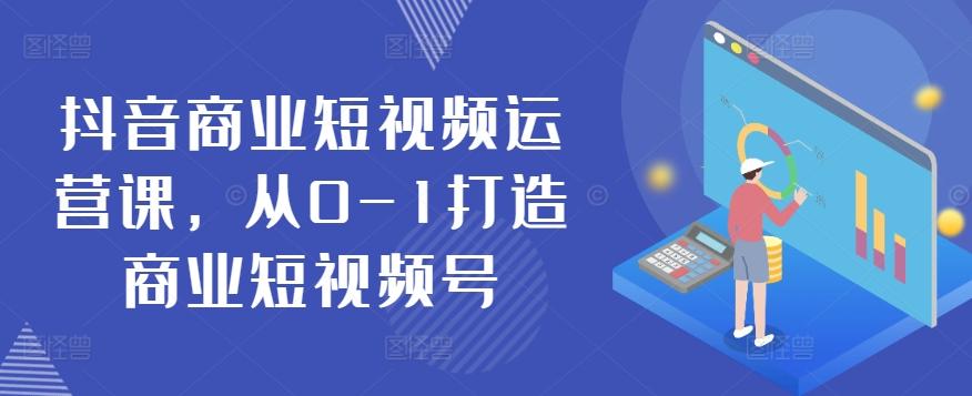 抖音商业短视频运营课，从0-1打造商业短视频号-创薯资源