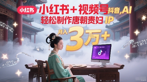 小红书+视频号+抖音，AI轻松制作唐朝贵妇IP，每天30分钟，轻松产出N条，月入3W+-创薯资源