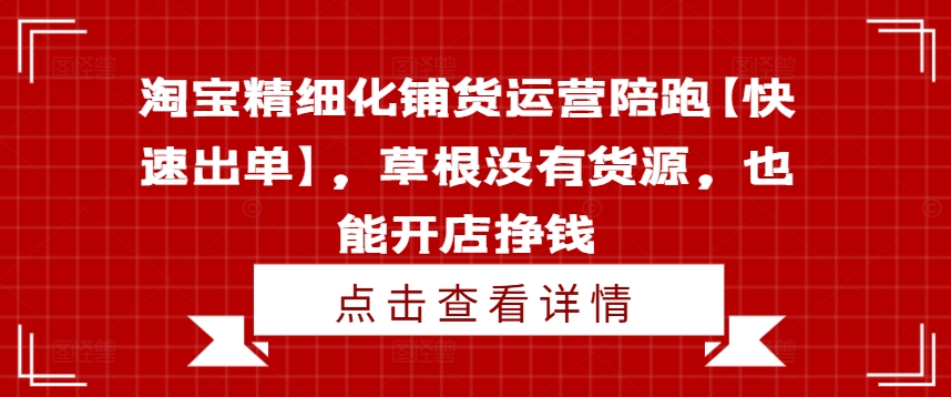 淘宝精细化铺货运营陪跑【快速出单】，草根没有货源，也能开店挣钱-创薯资源