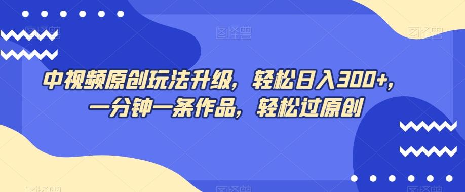 中视频原创玩法升级，轻松日入300+，一分钟一条作品，轻松过原创【揭秘】-创薯资源