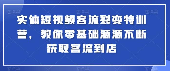 实体短视频客流裂变特训营，教你零基础源源不断获取客流到店-创薯资源