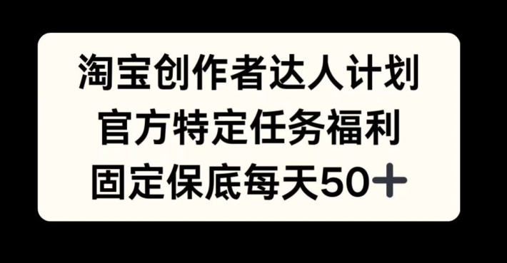 淘宝创作者达人计划，官方特定任务福利，固定保底每天50+【揭秘】-创薯资源