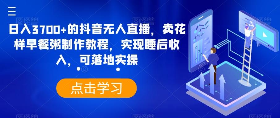 日入3700+的抖音无人直播，卖花样早餐粥制作教程，实现睡后收入，可落地实操【揭秘】-创薯资源
