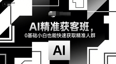 AI精准获客班，0基础小白也能快速获取精准人群-创薯资源