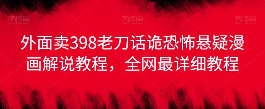 外面卖398老刀话诡恐怖悬疑漫画解说项目，全网最详细教程-创薯资源