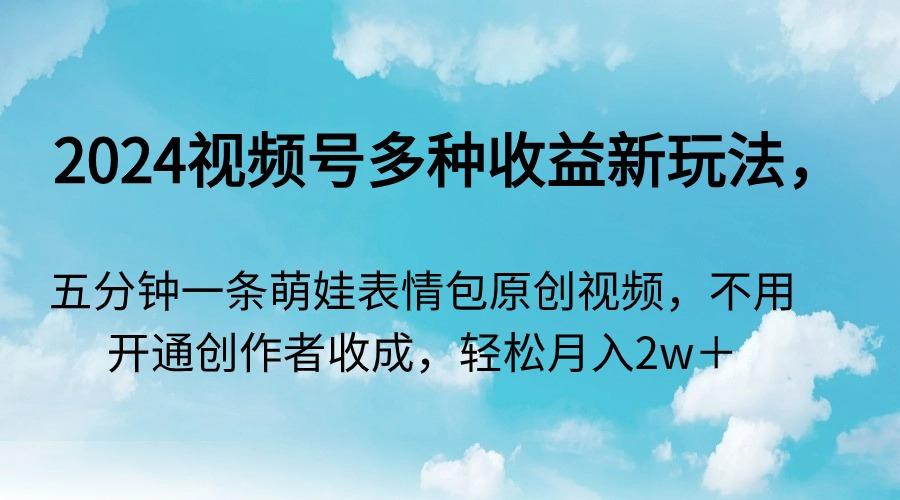 2024视频号多种收益新玩法，五分钟一条萌娃表情包原创视频，不用开通创…-创薯资源