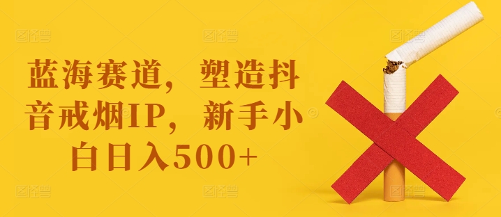 蓝海赛道，塑造抖音戒烟IP，新手小白日入500+【揭秘】-创薯资源