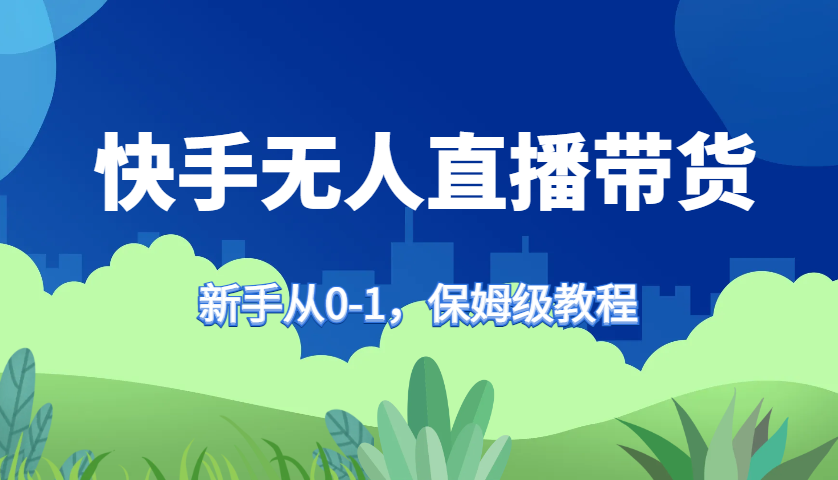 快手无人直播带货保姆级教程，新手从0-1快速学会带货-创薯资源