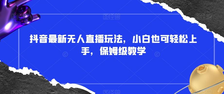 抖音最新无人直播玩法，小白也可轻松上手，保姆级教学，附所有素材+插件【揭秘】-创薯资源
