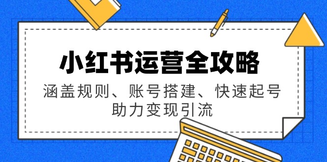 小红书运营全攻略：涵盖规则、账号搭建、快速起号，助力变现引流-创薯资源