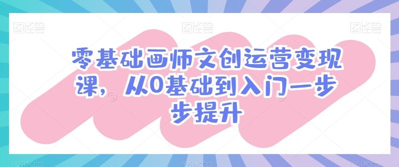 零基础画师文创运营变现课，从0基础到入门一步步提升-创薯资源