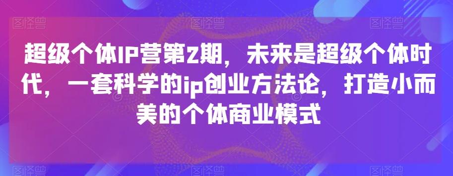超级个体IP营第2期，未来是超级个体时代，一套科学的ip创业方法论，打造小而美的个体商业模式-创薯资源