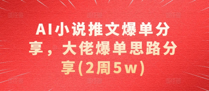 AI小说推文爆单分享，大佬爆单思路分享(2周5w)-创薯资源