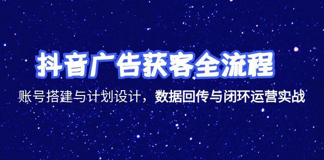 抖音广告获客全流程，账号搭建与计划设计，数据回传与闭环运营实战-创薯资源