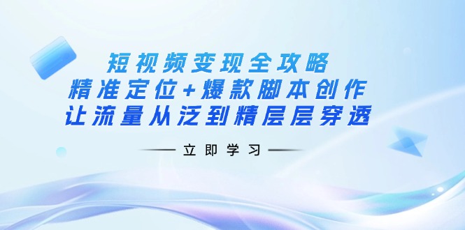 短视频变现全攻略：精准定位+爆款脚本创作，让流量从泛到精层层穿透-创薯资源