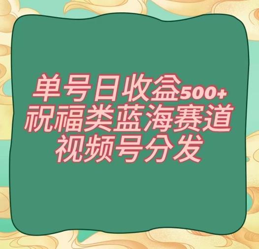 单号日收益500+、祝福类蓝海赛道、视频号分发【揭秘】-创薯资源